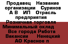 Продавец › Название организации ­ Суринов А.В., ИП › Отрасль предприятия ­ Розничная торговля › Минимальный оклад ­ 1 - Все города Работа » Вакансии   . Ненецкий АО,Красное п.